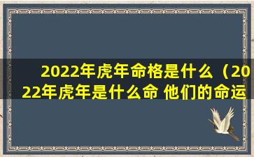 2022年虎年命格是什么（2022年虎年是什么命 他们的命运如何）